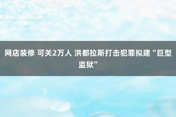 网店装修 可关2万人 洪都拉斯打击犯罪拟建“巨型监狱”