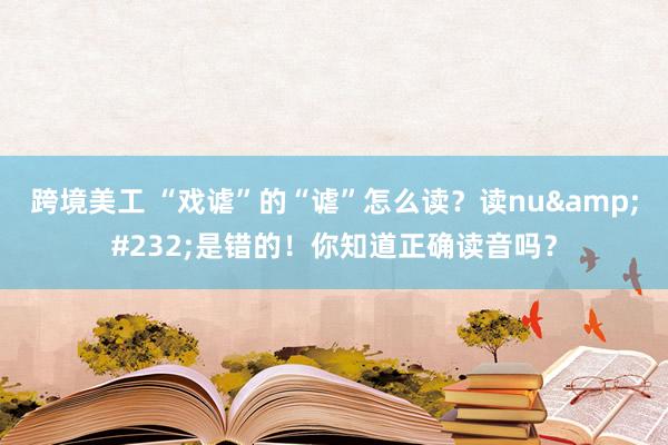 跨境美工 “戏谑”的“谑”怎么读？读nu&#232;是错的！你知道正确读音吗？