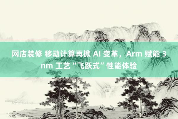 网店装修 移动计算再掀 AI 变革，Arm 赋能 3nm 工艺“飞跃式”性能体验