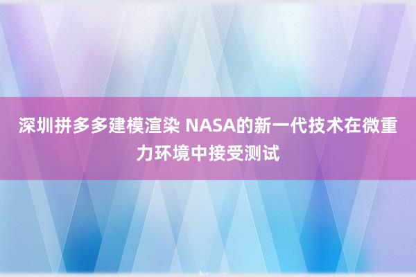 深圳拼多多建模渲染 NASA的新一代技术在微重力环境中接受测试