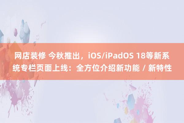 网店装修 今秋推出，iOS/iPadOS 18等新系统专栏页面上线：全方位介绍新功能 / 新特性