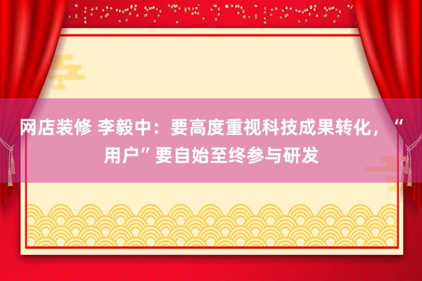 网店装修 李毅中：要高度重视科技成果转化，“用户”要自始至终参与研发