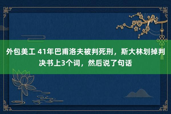 外包美工 41年巴甫洛夫被判死刑，斯大林划掉判决书上3个词，然后说了句话