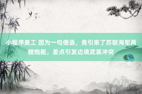 小程序美工 因为一句俄语，竟引来了苏联海军两艘炮艇，差点引发边境武装冲突