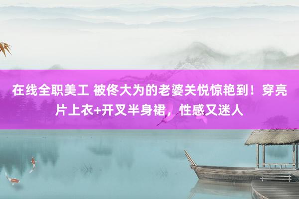 在线全职美工 被佟大为的老婆关悦惊艳到！穿亮片上衣+开叉半身裙，性感又迷人