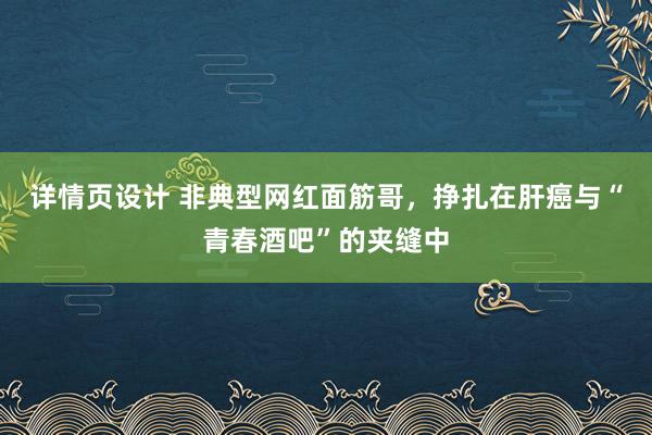 详情页设计 非典型网红面筋哥，挣扎在肝癌与“青春酒吧”的夹缝中