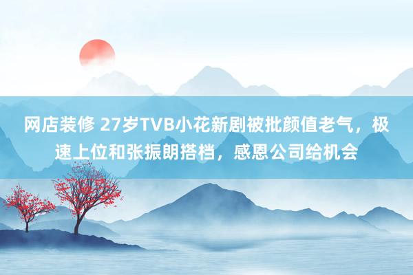 网店装修 27岁TVB小花新剧被批颜值老气，极速上位和张振朗搭档，感恩公司给机会