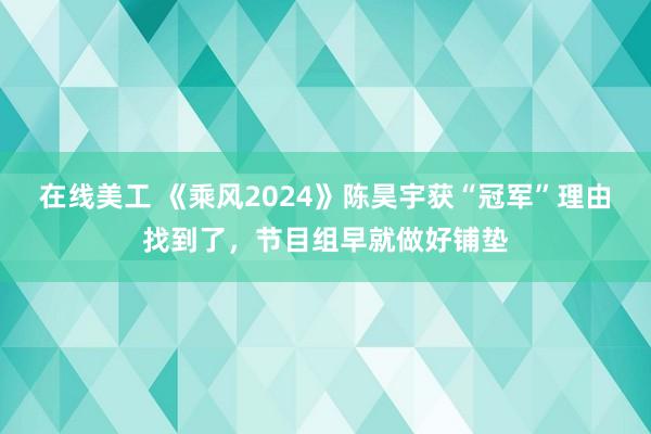 在线美工 《乘风2024》陈昊宇获“冠军”理由找到了，节目组早就做好铺垫