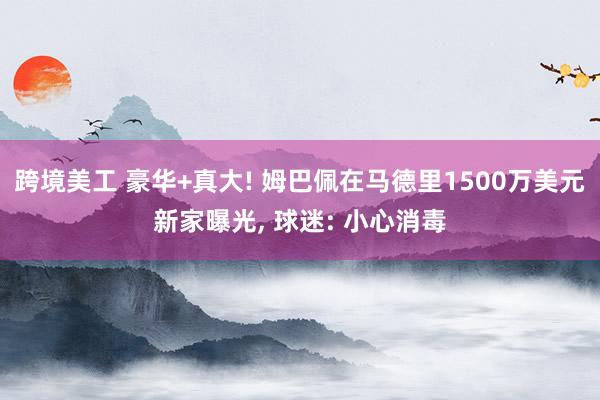 跨境美工 豪华+真大! 姆巴佩在马德里1500万美元新家曝光, 球迷: 小心消毒