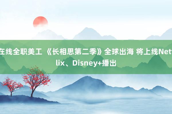 在线全职美工 《长相思第二季》全球出海 将上线Netflix、Disney+播出