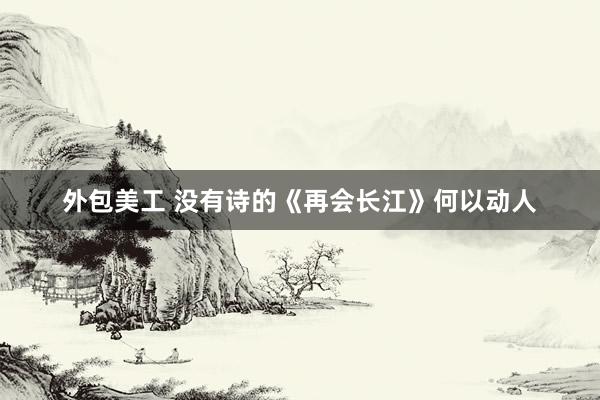 外包美工 没有诗的《再会长江》何以动人