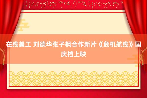 在线美工 刘德华张子枫合作新片《危机航线》国庆档上映