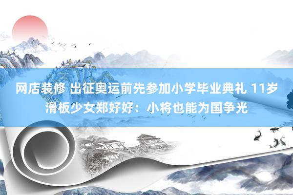 网店装修 出征奥运前先参加小学毕业典礼 11岁滑板少女郑好好：小将也能为国争光