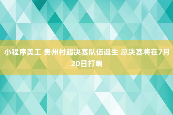 小程序美工 贵州村超决赛队伍诞生 总决赛将在7月20日打响