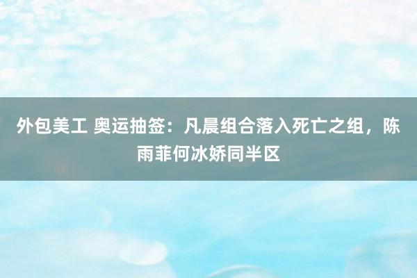 外包美工 奥运抽签：凡晨组合落入死亡之组，陈雨菲何冰娇同半区