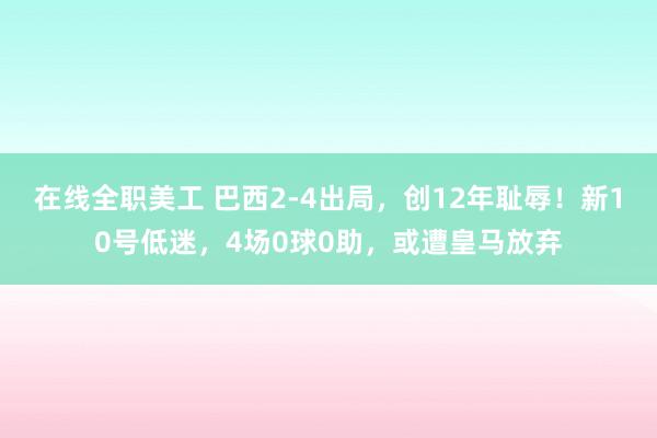 在线全职美工 巴西2-4出局，创12年耻辱！新10号低迷，4场0球0助，或遭皇马放弃