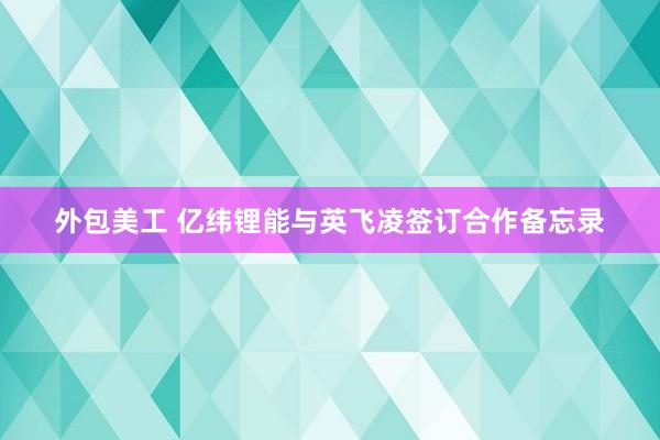 外包美工 亿纬锂能与英飞凌签订合作备忘录