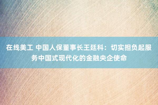 在线美工 中国人保董事长王廷科：切实担负起服务中国式现代化的金融央企使命