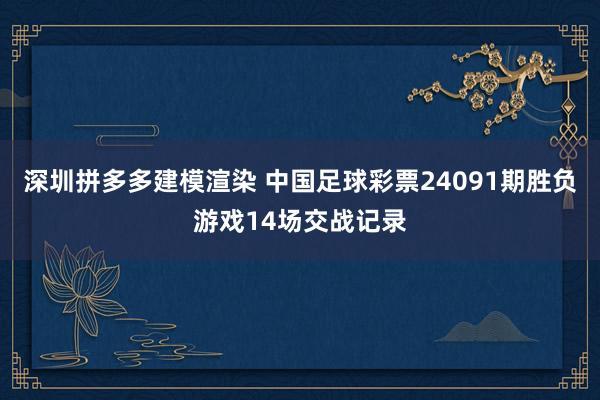 深圳拼多多建模渲染 中国足球彩票24091期胜负游戏14场交战记录