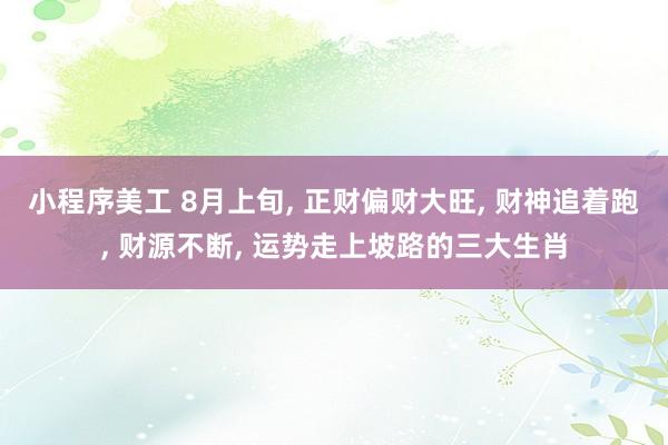 小程序美工 8月上旬, 正财偏财大旺, 财神追着跑, 财源不断, 运势走上坡路的三大生肖