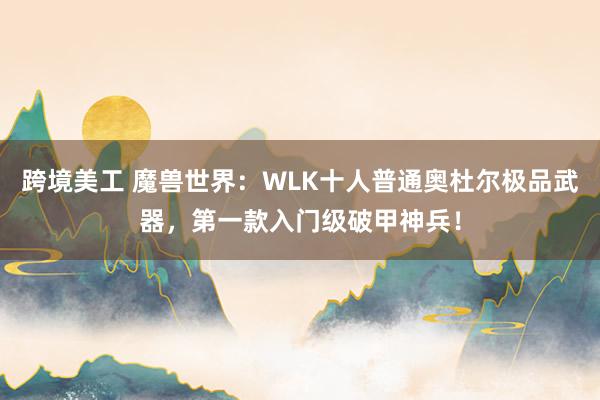 跨境美工 魔兽世界：WLK十人普通奥杜尔极品武器，第一款入门级破甲神兵！