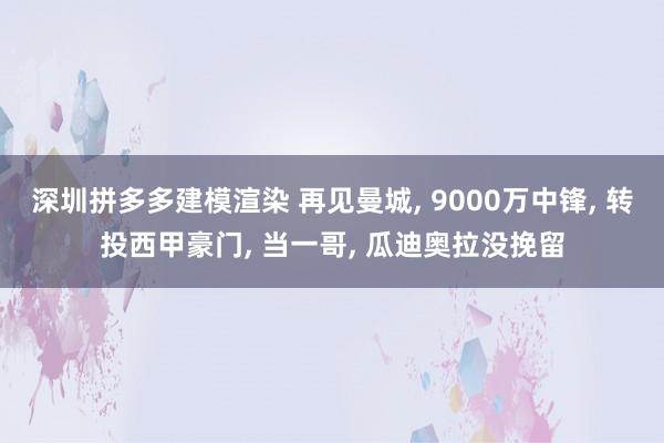 深圳拼多多建模渲染 再见曼城, 9000万中锋, 转投西甲豪门, 当一哥, 瓜迪奥拉没挽留