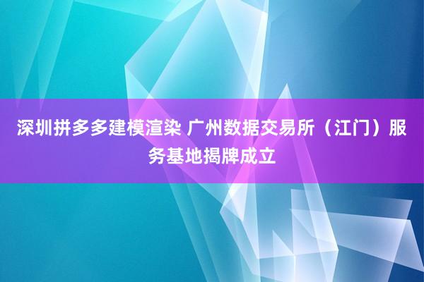 深圳拼多多建模渲染 广州数据交易所（江门）服务基地揭牌成立