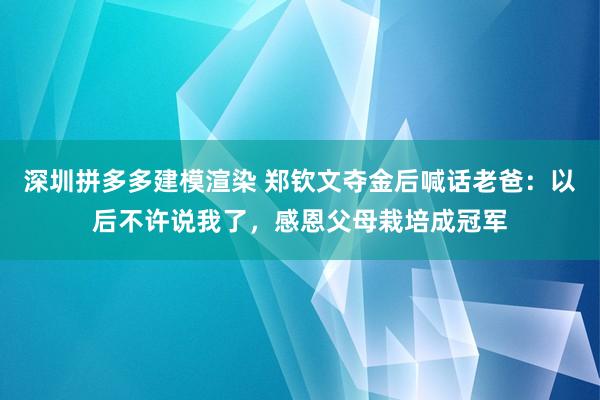 深圳拼多多建模渲染 郑钦文夺金后喊话老爸：以后不许说我了，感恩父母栽培成冠军