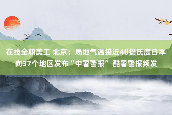 在线全职美工 北京：局地气温接近40摄氏度　日本向37个地区发布“中暑警报” 酷暑警报频发