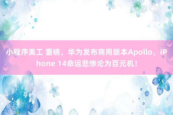 小程序美工 重磅，华为发布商用版本Apollo，iPhone 14命运悲惨沦为百元机！