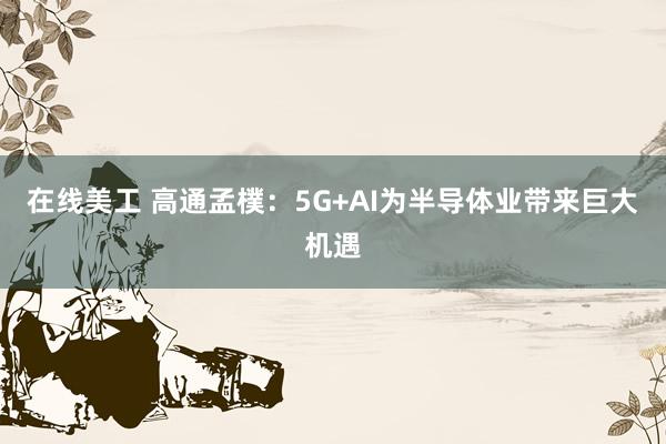 在线美工 高通孟樸：5G+AI为半导体业带来巨大机遇