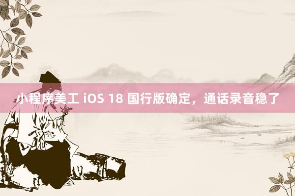 小程序美工 iOS 18 国行版确定，通话录音稳了