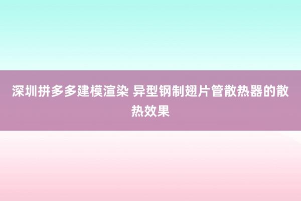 深圳拼多多建模渲染 异型钢制翅片管散热器的散热效果