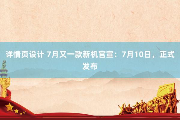 详情页设计 7月又一款新机官宣：7月10日，正式发布