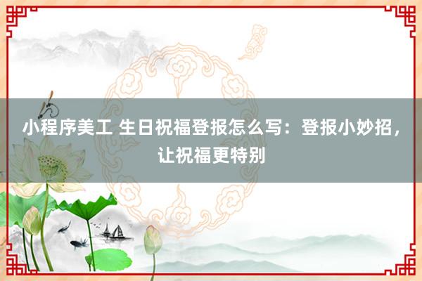 小程序美工 生日祝福登报怎么写：登报小妙招，让祝福更特别