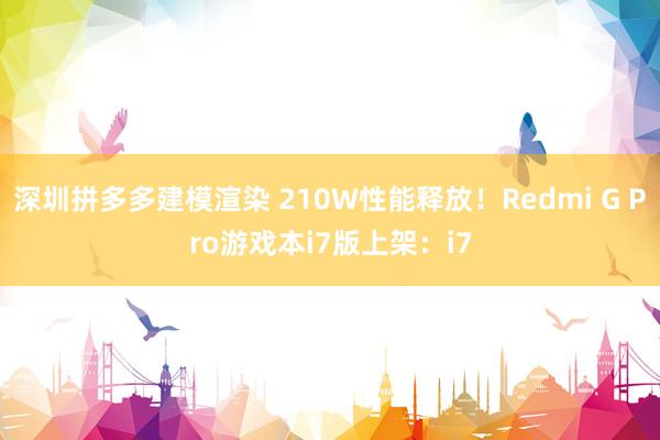 深圳拼多多建模渲染 210W性能释放！Redmi G Pro游戏本i7版上架：i7