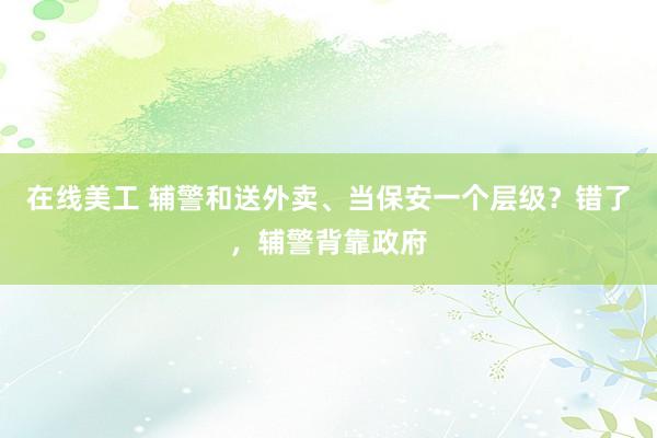 在线美工 辅警和送外卖、当保安一个层级？错了，辅警背靠政府