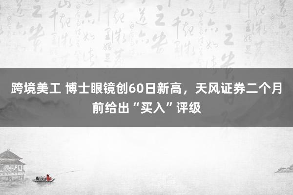 跨境美工 博士眼镜创60日新高，天风证券二个月前给出“买入”评级