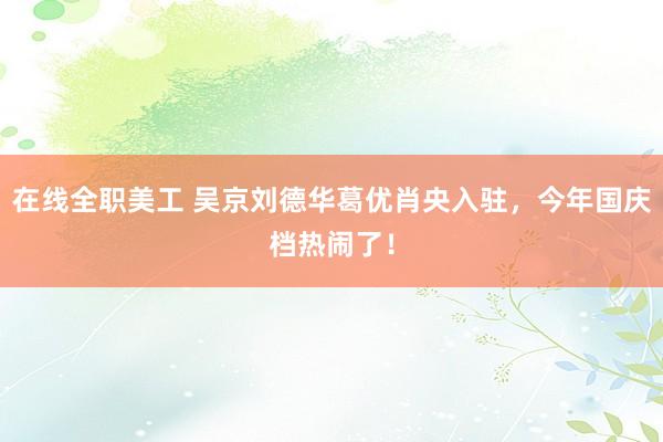 在线全职美工 吴京刘德华葛优肖央入驻，今年国庆档热闹了！