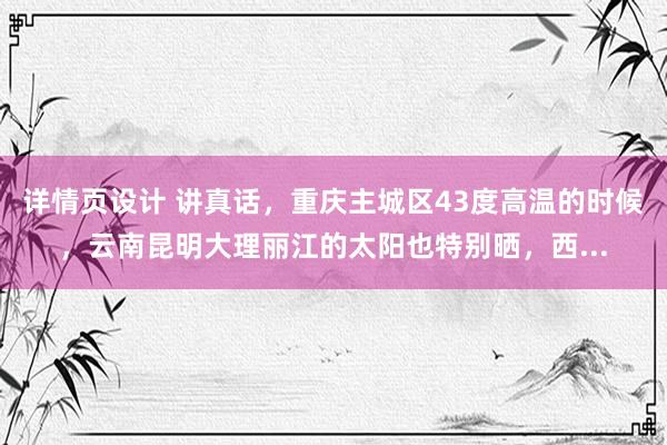 详情页设计 讲真话，重庆主城区43度高温的时候，云南昆明大理丽江的太阳也特别晒，西...