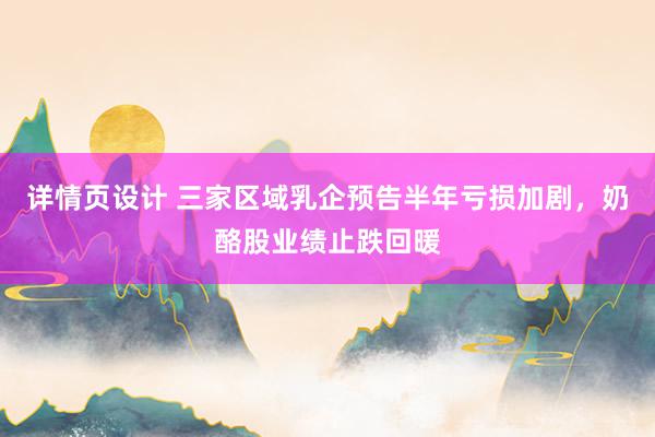 详情页设计 三家区域乳企预告半年亏损加剧，奶酪股业绩止跌回暖