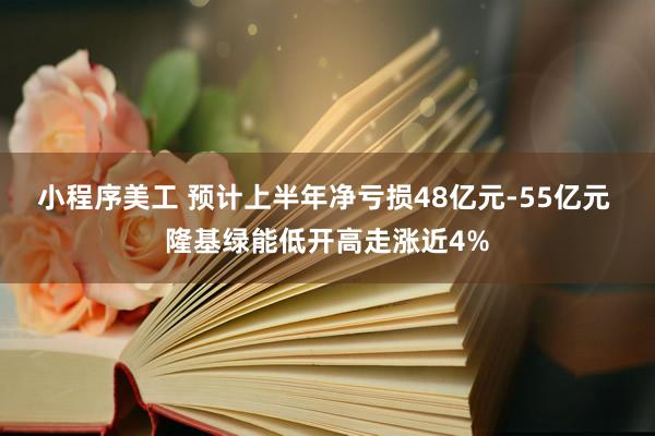 小程序美工 预计上半年净亏损48亿元-55亿元 隆基绿能低开高走涨近4%