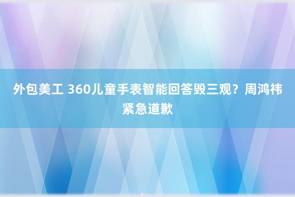 外包美工 360儿童手表智能回答毁三观？周鸿祎紧急道歉