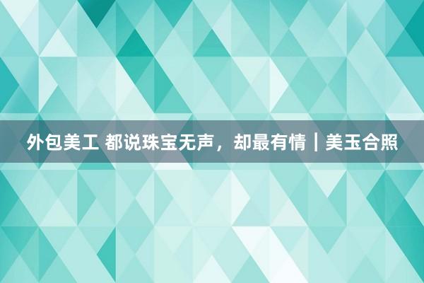 外包美工 都说珠宝无声，却最有情︱美玉合照