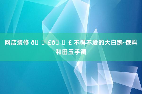 网店装修 📣📣 不得不爱的大白鹅·俄料和田玉手镯