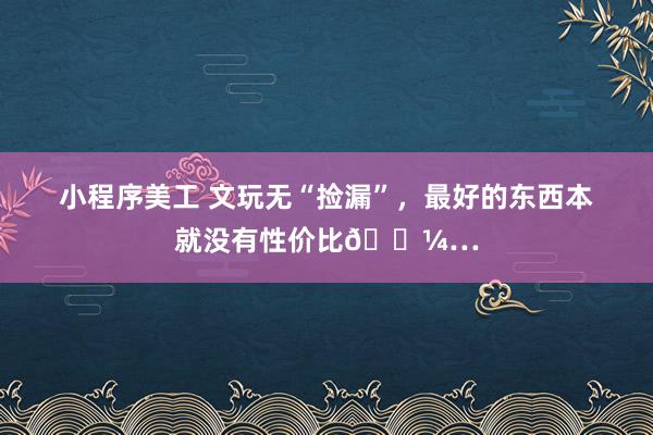 小程序美工 文玩无“捡漏”，最好的东西本就没有性价比😼…