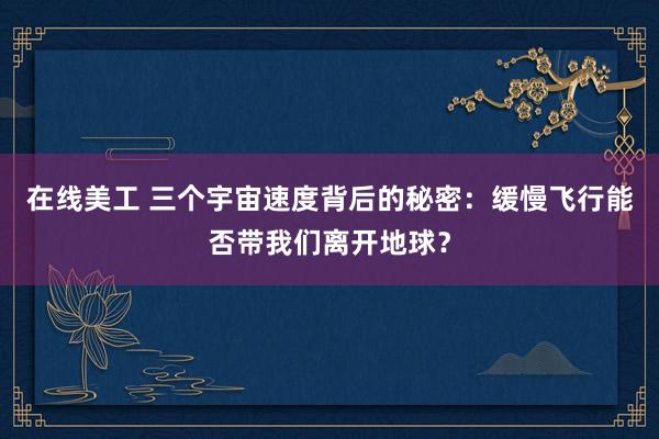 在线美工 三个宇宙速度背后的秘密：缓慢飞行能否带我们离开地球？