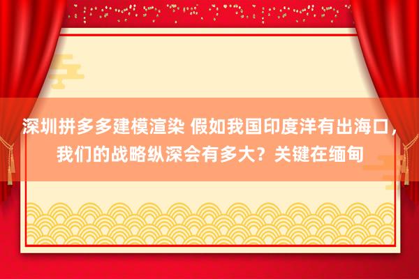 深圳拼多多建模渲染 假如我国印度洋有出海口，我们的战略纵深会有多大？关键在缅甸