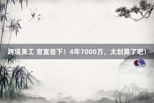 跨境美工 官宣签下！4年7000万，太划算了吧！