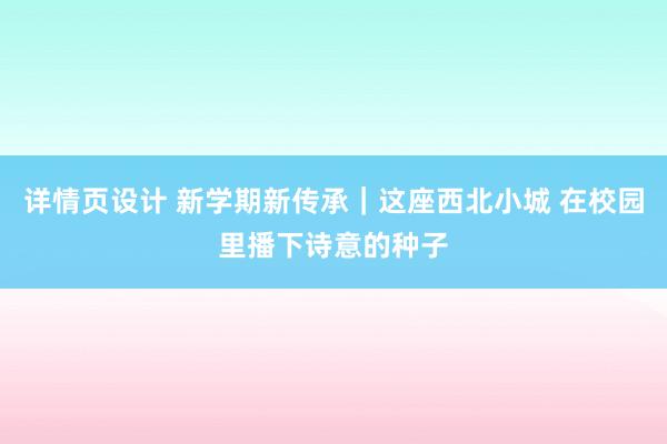 详情页设计 新学期新传承｜这座西北小城 在校园里播下诗意的种子